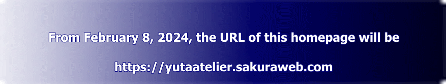 From February 8, 2024, the URL of this homepage will be  https://yutaatelier.sakuraweb.com 